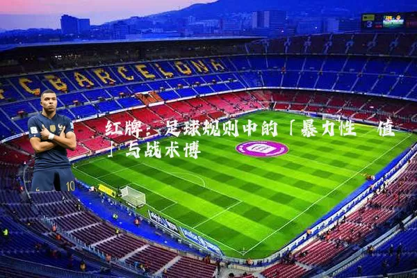 红牌:足球规则中的「暴力性阈值」与战术博弈