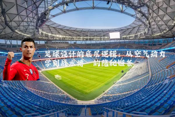 足球设计的底层逻辑：从空气动力学到战术博弈的隐秘链条