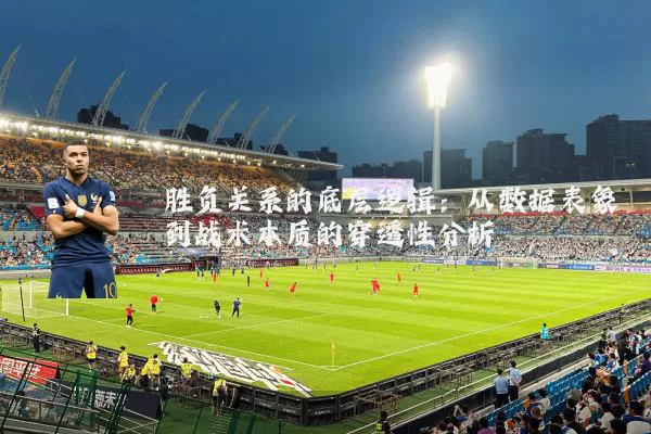 胜负关系的底层逻辑：从数据表象到战术本质的穿透性分析