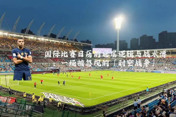 国际比赛日历的底层逻辑与战术博弈：一场被忽视的「时空战争」