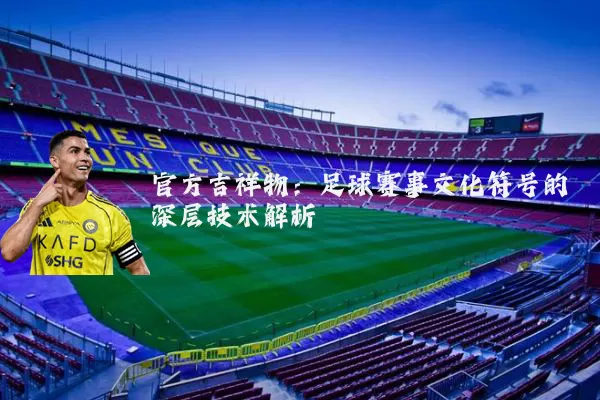 官方吉祥物:足球赛事文化符号的深层技术解析