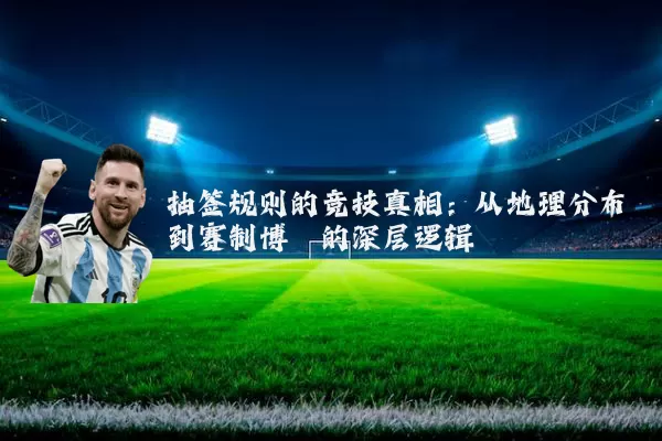 抽签规则的竞技真相:从地理分布到赛制博弈的深层逻辑