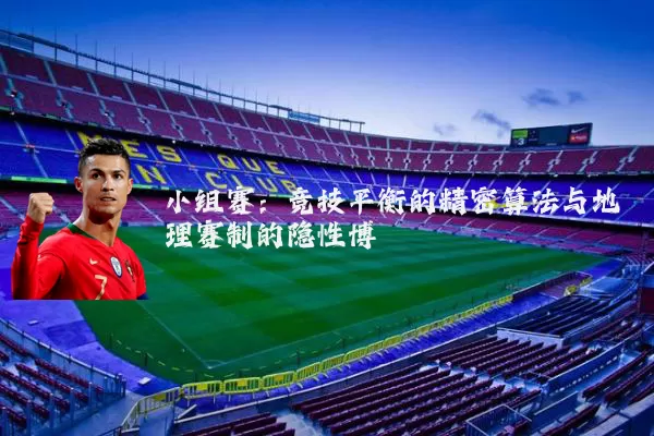 小组赛：竞技平衡的精密算法与地理赛制的隐性博弈