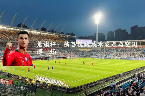 角旗杆：被忽视的战术支点与空间博弈场