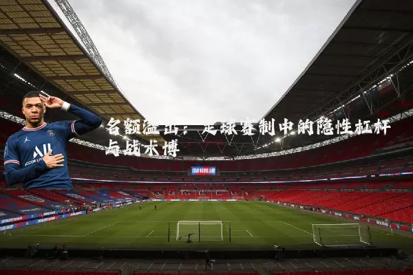 名额溢出：足球赛制中的隐性杠杆与战术博弈