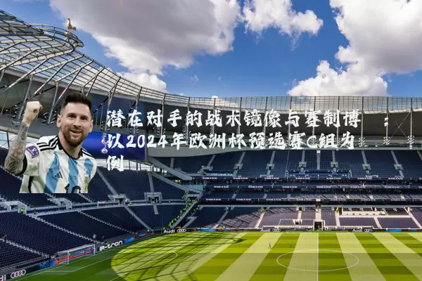 潜在对手的战术镜像与赛制博弈:以2024年欧洲杯预选赛C组为例