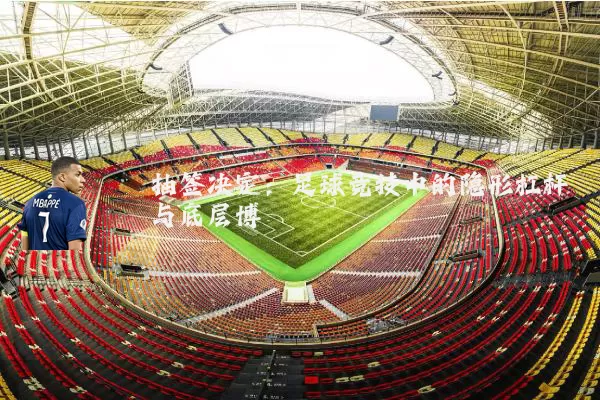 抽签决定:足球竞技中的隐形杠杆与底层博弈