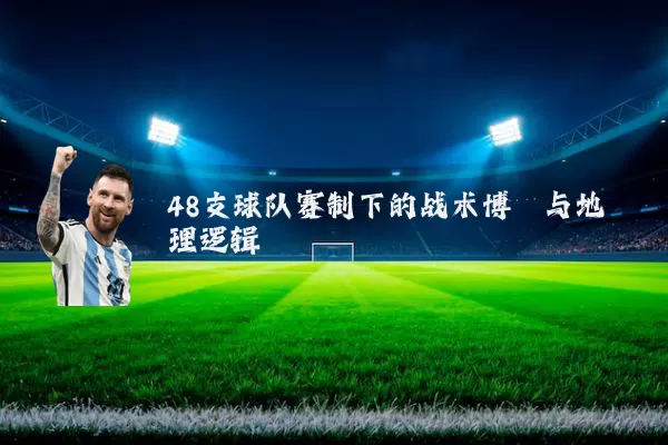 48支球队赛制下的战术博弈与地理逻辑